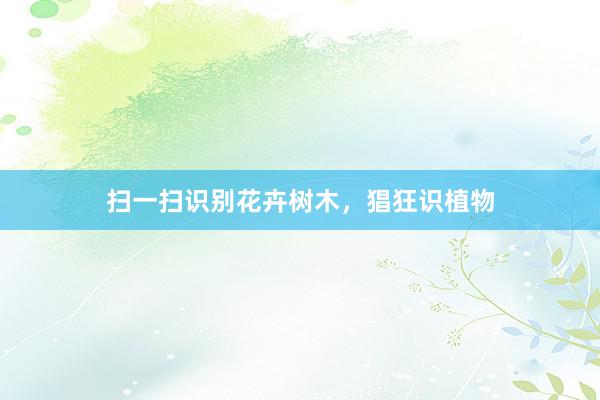 扫一扫识别花卉树木，猖狂识植物